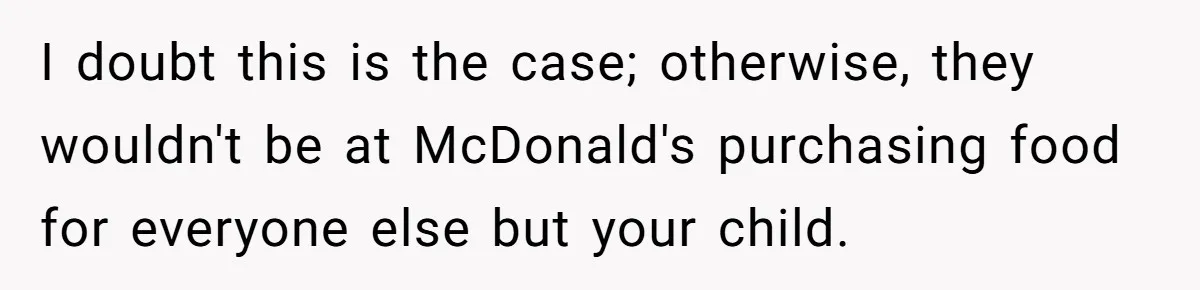 I doubt this is the case; otherwise, they wouldn't be at McDonald's purchasing food for everyone else but your child.