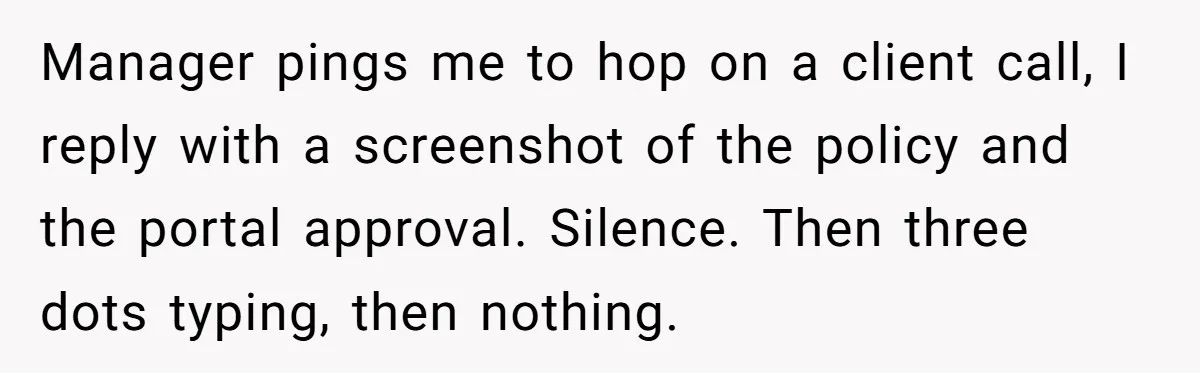 Manager pings me to hop on a client call, I reply with a screenshot of the policy and the portal approval. Silence. Then three dots typing, then nothing.