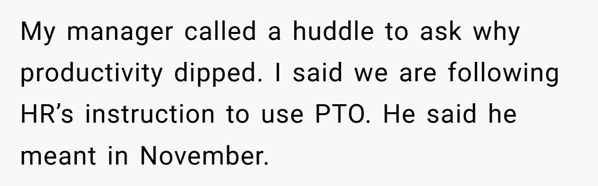 My manager called a huddle to ask why productivity dipped. I said we are following HR’s instruction to use PTO. He said he meant in November.