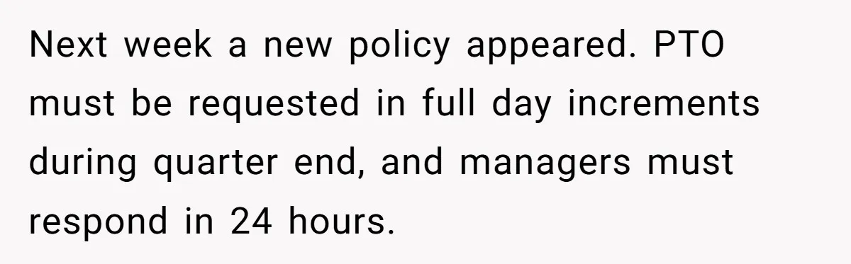 Next week a new policy appeared. PTO must be requested in full day increments during quarter end, and managers must respond in 24 hours.