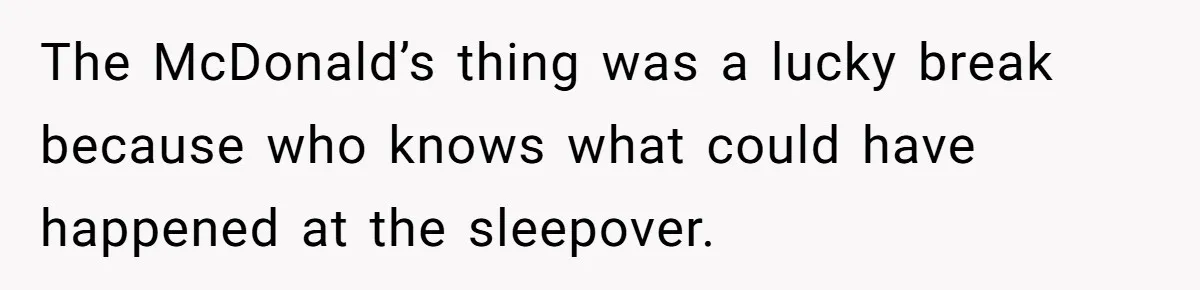 The McDonald’s thing was a lucky break because who knows what could have happened at the sleepover.
