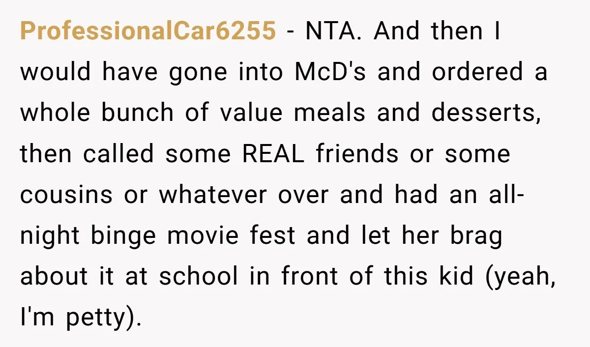 ProfessionalCar6255 − NTA. And then I would have gone into McD's and ordered a whole bunch of value meals and desserts, then called some REAL friends or some cousins or...
