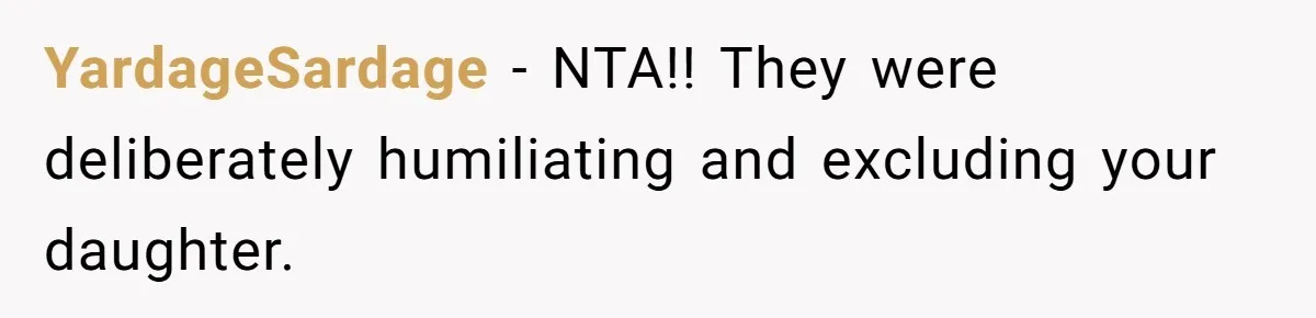YardageSardage − NTA!! They were deliberately humiliating and excluding your daughter.