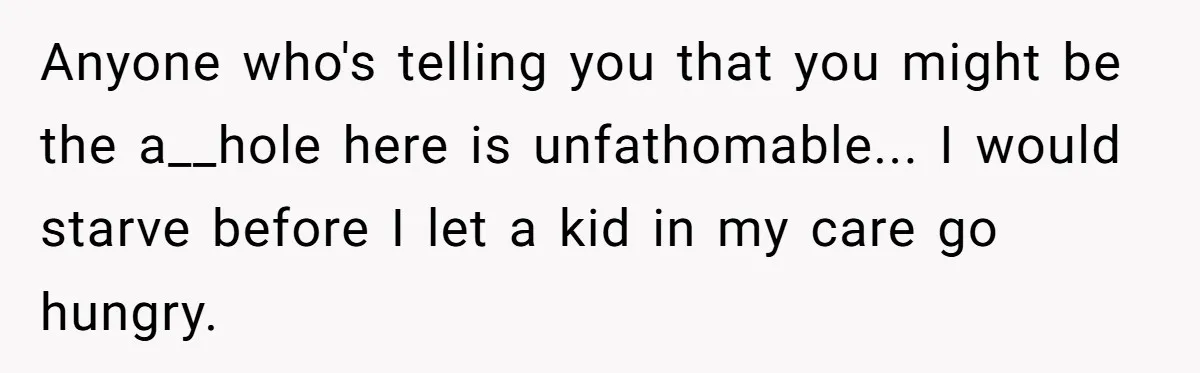 Anyone who's telling you that you might be the a__hole here is unfathomable... I would starve before I let a kid in my care go hungry.