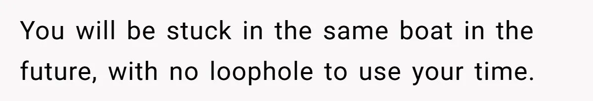 You will be stuck in the same boat in the future, with no loophole to use your time.