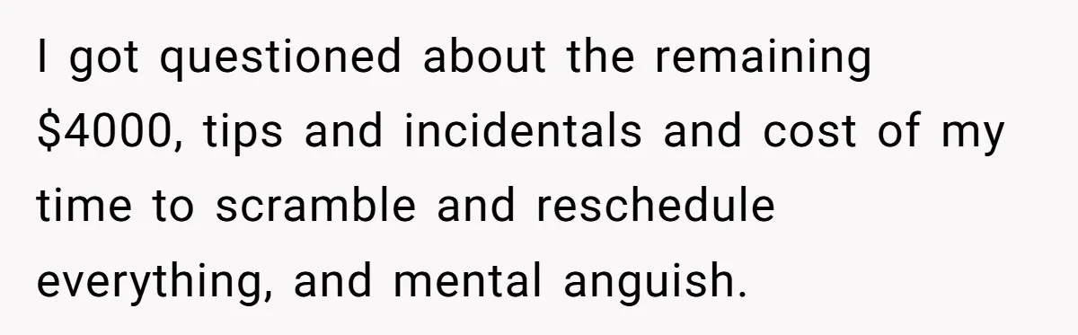 I got questioned about the remaining $4000, tips and incidentals and cost of my time to scramble and reschedule everything, and mental anguish.