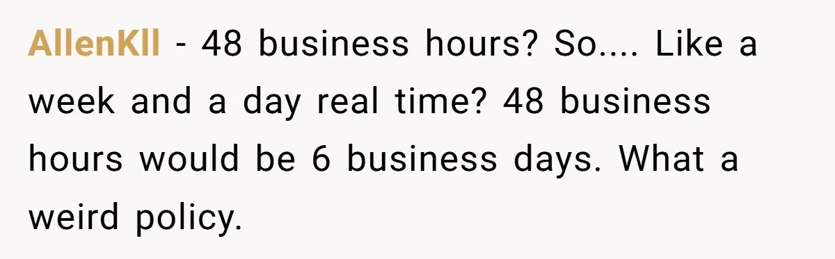 AllenKll − 48 business hours? So.... Like a week and a day real time? 48 business hours would be 6 business days. What a weird policy.