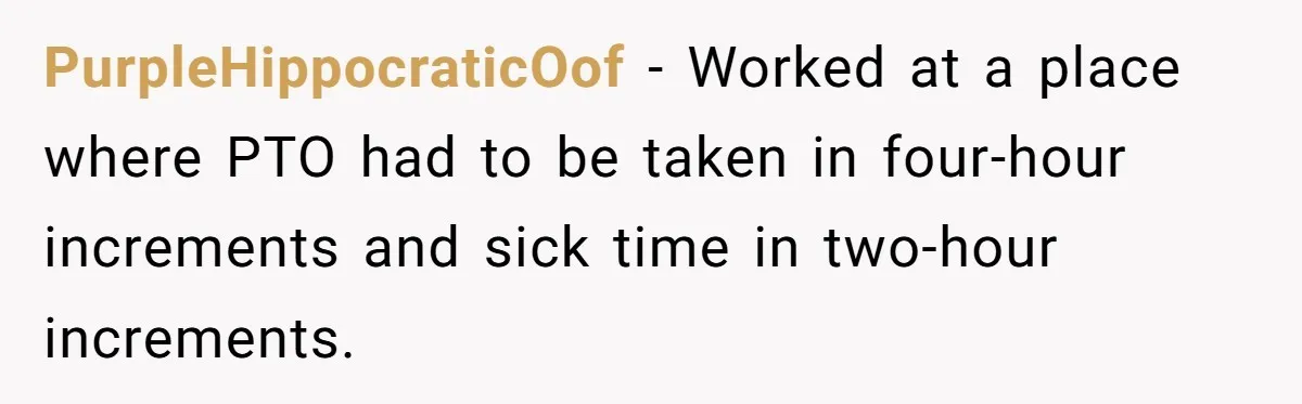 PurpleHippocraticOof − Worked at a place where PTO had to be taken in four-hour increments and sick time in two-hour increments.