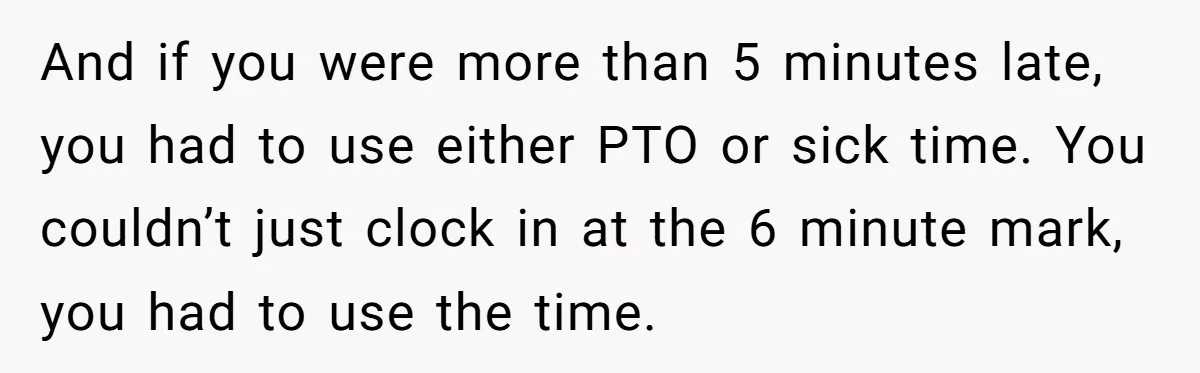 And if you were more than 5 minutes late, you had to use either PTO or sick time. You couldn’t just clock in at the 6 minute mark, you had...