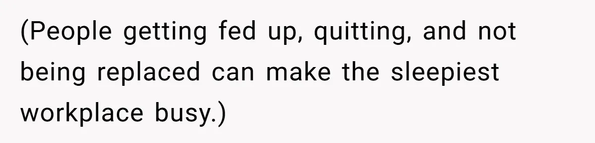 (People getting fed up, quitting, and not being replaced can make the sleepiest workplace busy.)