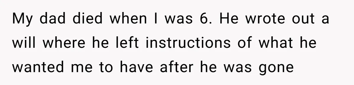 My dad died when I was 6. He wrote out a will where he left instructions of what he wanted me to have after he was gone
