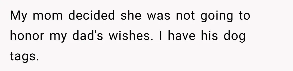 My mom decided she was not going to honor my dad's wishes. I have his dog tags.