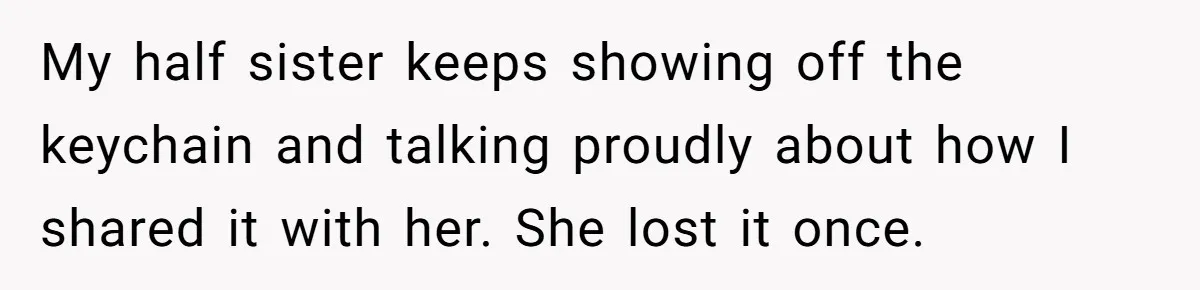 My half sister keeps showing off the keychain and talking proudly about how I shared it with her. She lost it once.