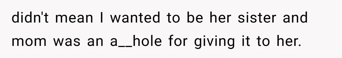 didn't mean I wanted to be her sister and mom was an a__hole for giving it to her.