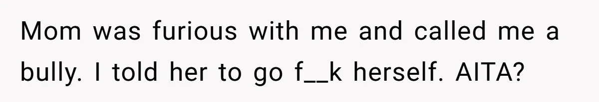 Mom was furious with me and called me a bully. I told her to go f__k herself. AITA?