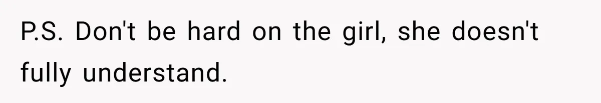 P.S. Don't be hard on the girl, she doesn't fully understand.