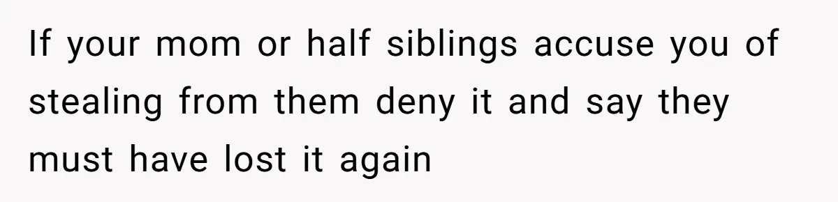 If your mom or half siblings accuse you of stealing from them deny it and say they must have lost it again