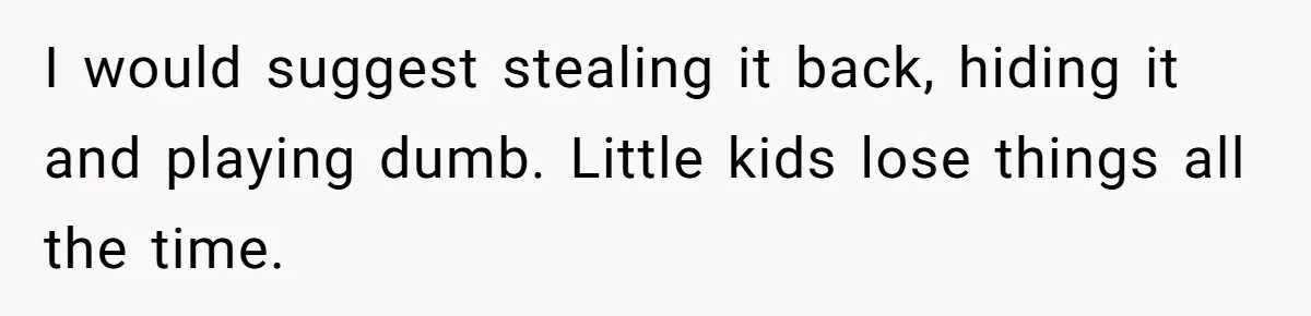 I would suggest stealing it back, hiding it and playing dumb. Little kids lose things all the time.