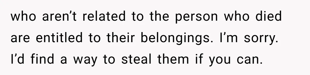 who aren’t related to the person who died are entitled to their belongings. I’m sorry. I’d find a way to steal them if you can.