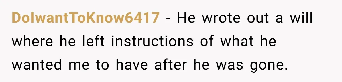 DoIwantToKnow6417 − He wrote out a will where he left instructions of what he wanted me to have after he was gone.