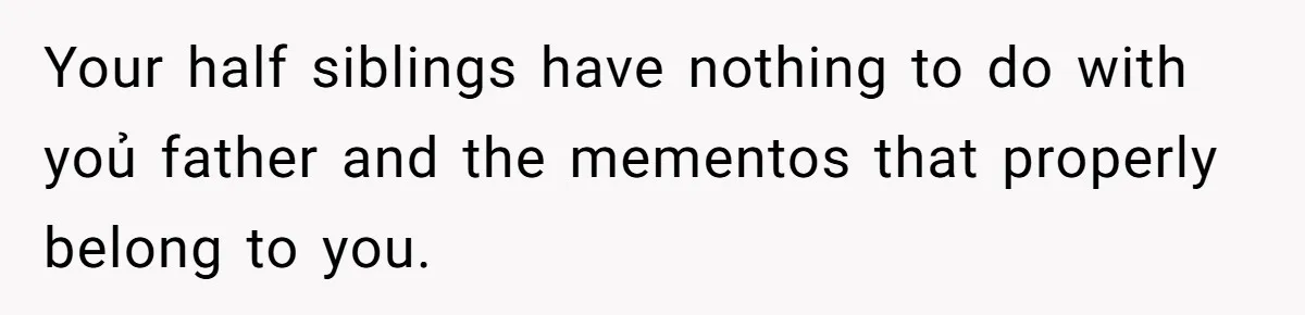 Your half siblings have nothing to do with yoủ father and the mementos that properly belong to you.
