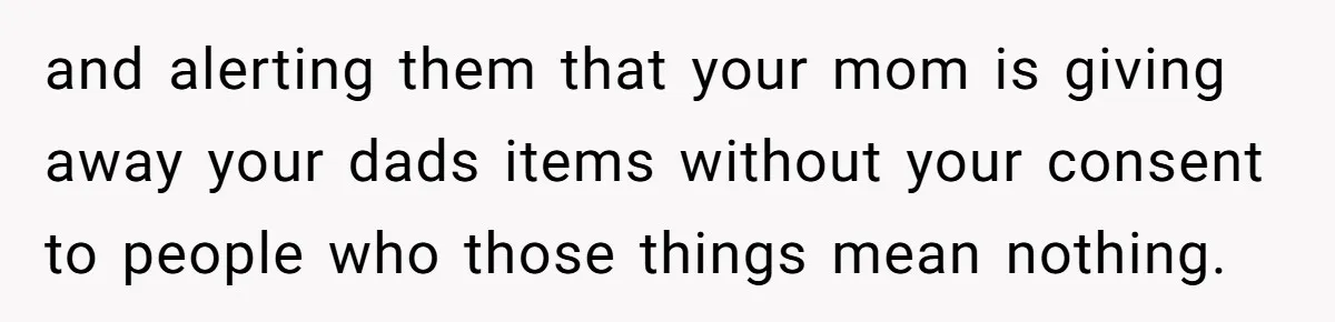 and alerting them that your mom is giving away your dads items without your consent to people who those things mean nothing.