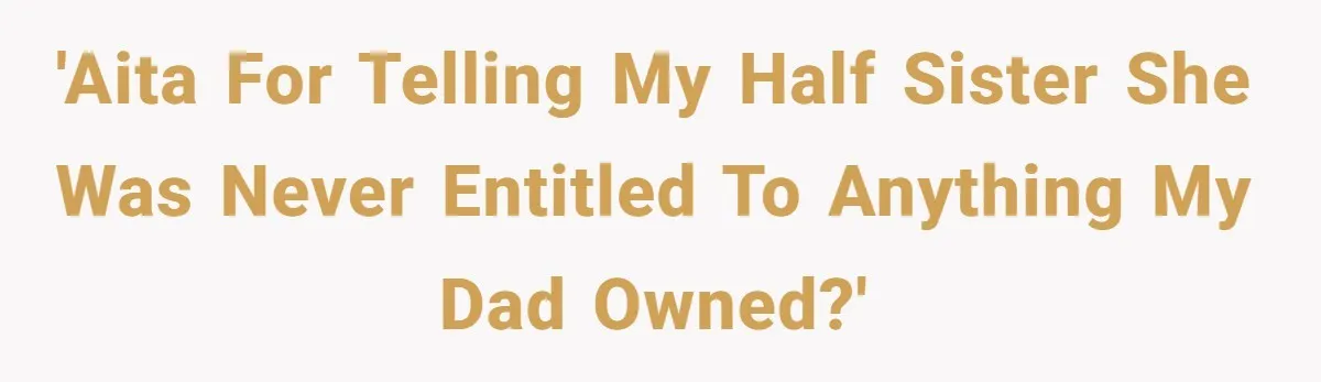 'AITA for telling my half sister she was never entitled to anything my dad owned?'