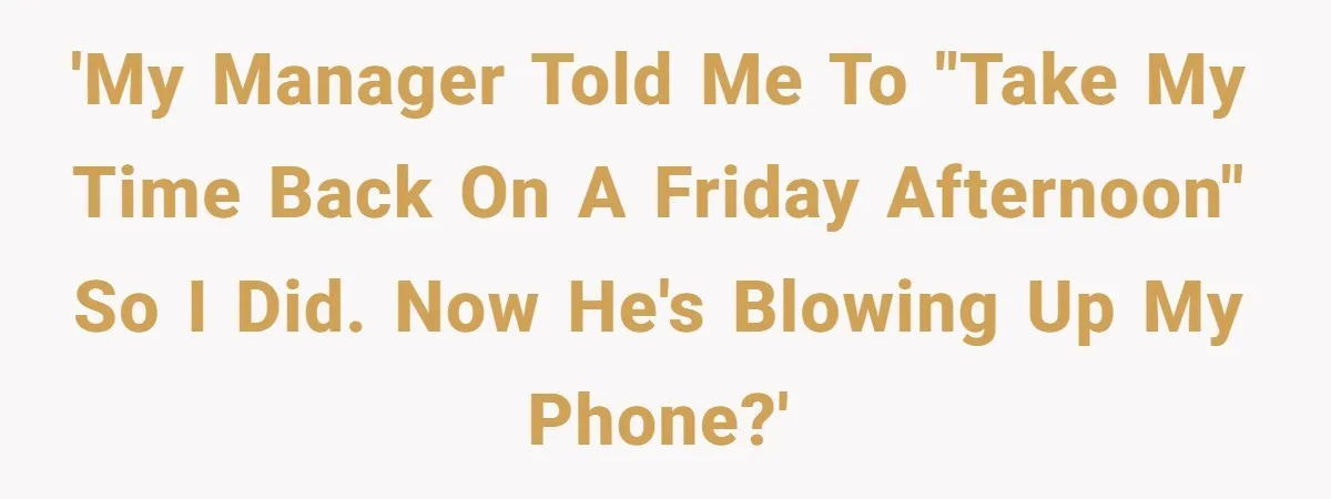 'My manager told me to "take my time back on a Friday afternoon" so I did. Now he's blowing up my phone?'