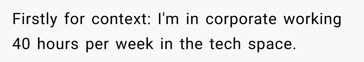 Firstly for context: I'm in corporate working 40 hours per week in the tech space.