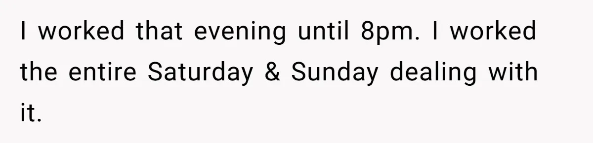 I worked that evening until 8pm. I worked the entire Saturday & Sunday dealing with it.