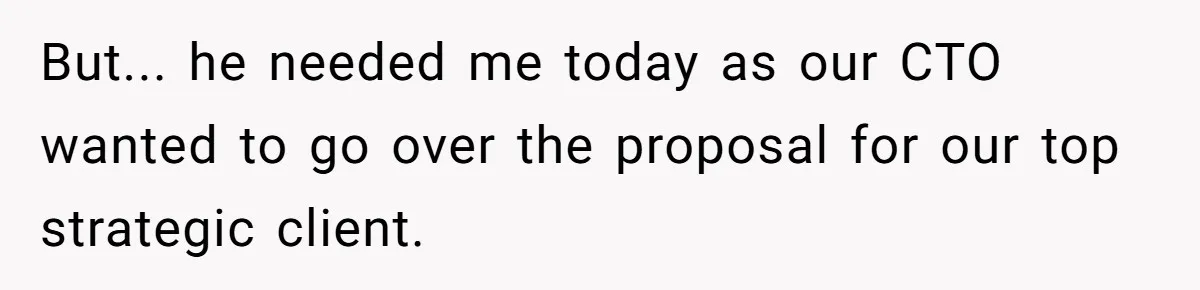 But... he needed me today as our CTO wanted to go over the proposal for our top strategic client.