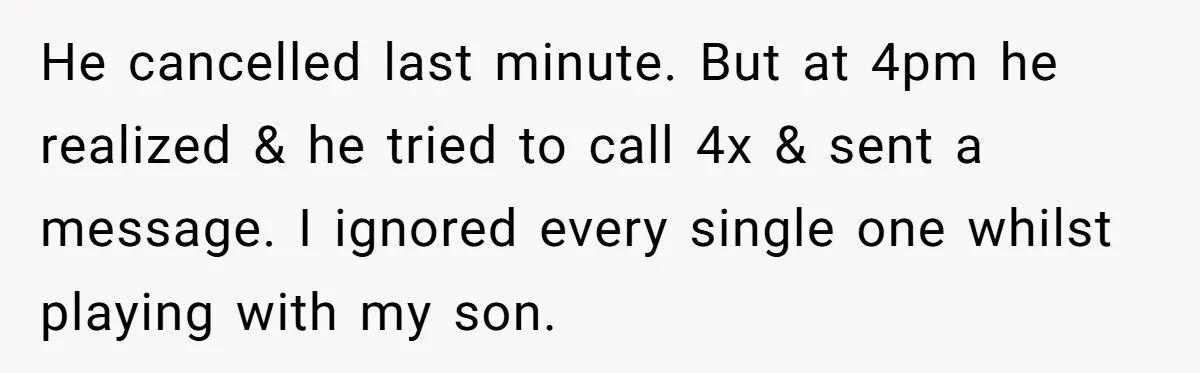 He cancelled last minute. But at 4pm he realized & he tried to call 4x & sent a message. I ignored every single one whilst playing with my son.