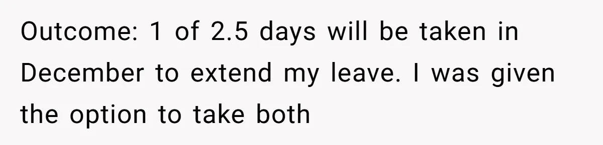 Outcome: 1 of 2.5 days will be taken in December to extend my leave. I was given the option to take both