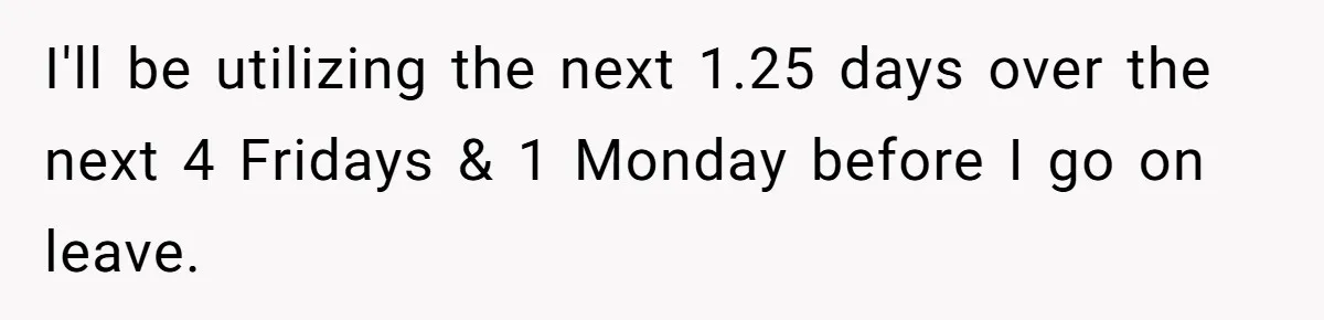I'll be utilizing the next 1.25 days over the next 4 Fridays & 1 Monday before I go on leave.