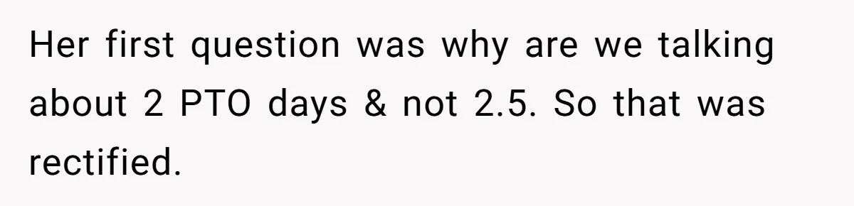 Her first question was why are we talking about 2 PTO days & not 2.5. So that was rectified.