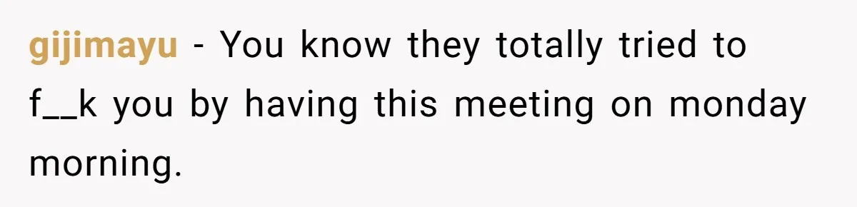 gijimayu − You know they totally tried to f__k you by having this meeting on monday morning.