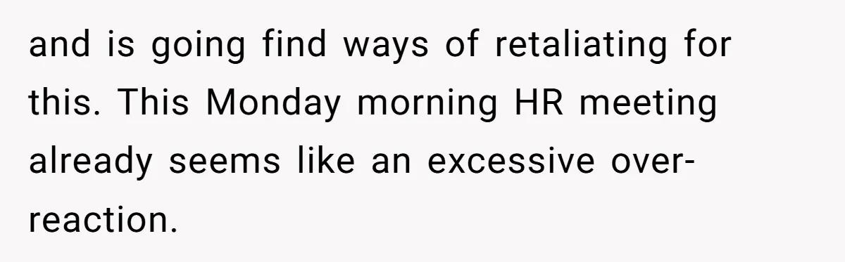 and is going find ways of retaliating for this. This Monday morning HR meeting already seems like an excessive over-reaction.
