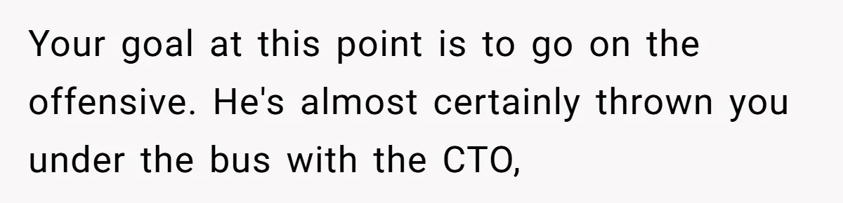 Your goal at this point is to go on the offensive. He's almost certainly thrown you under the bus with the CTO,