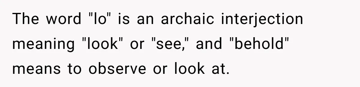 The word "lo" is an archaic interjection meaning "look" or "see," and "behold" means to observe or look at.