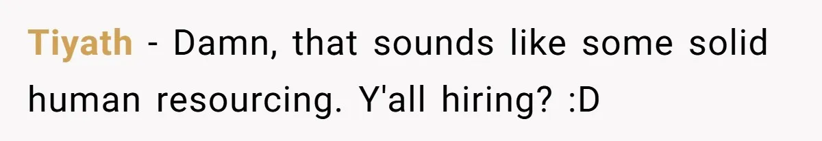 Tiyath − Damn, that sounds like some solid human resourcing. Y'all hiring? :D