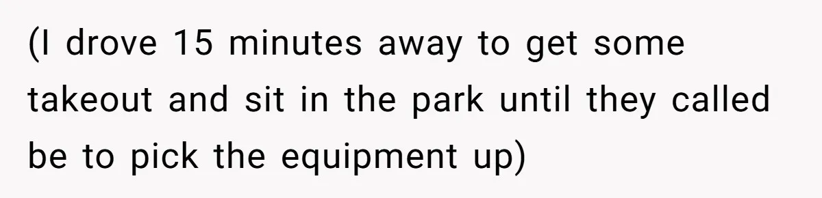 (I drove 15 minutes away to get some takeout and sit in the park until they called be to pick the equipment up)
