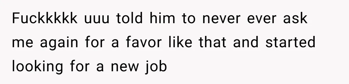 Fuckkkkk uuu told him to never ever ask me again for a favor like that and started looking for a new job