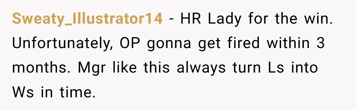 Sweaty_Illustrator14 − HR Lady for the win. Unfortunately, OP gonna get fired within 3 months. Mgr like this always turn Ls into Ws in time.