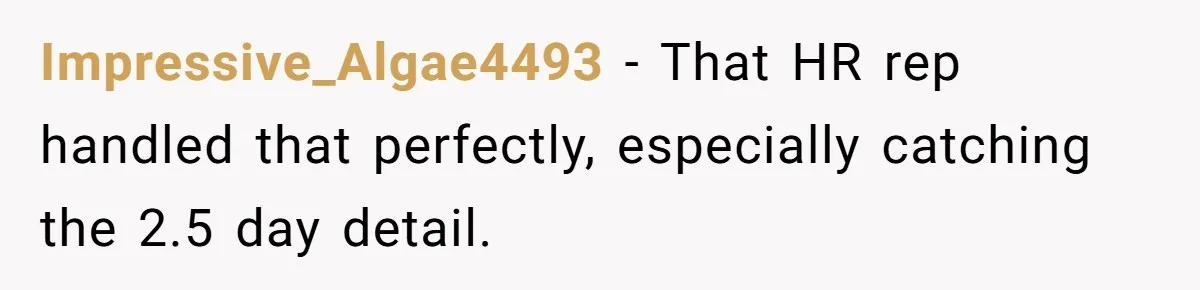 Impressive_Algae4493 − That HR rep handled that perfectly, especially catching the 2.5 day detail.