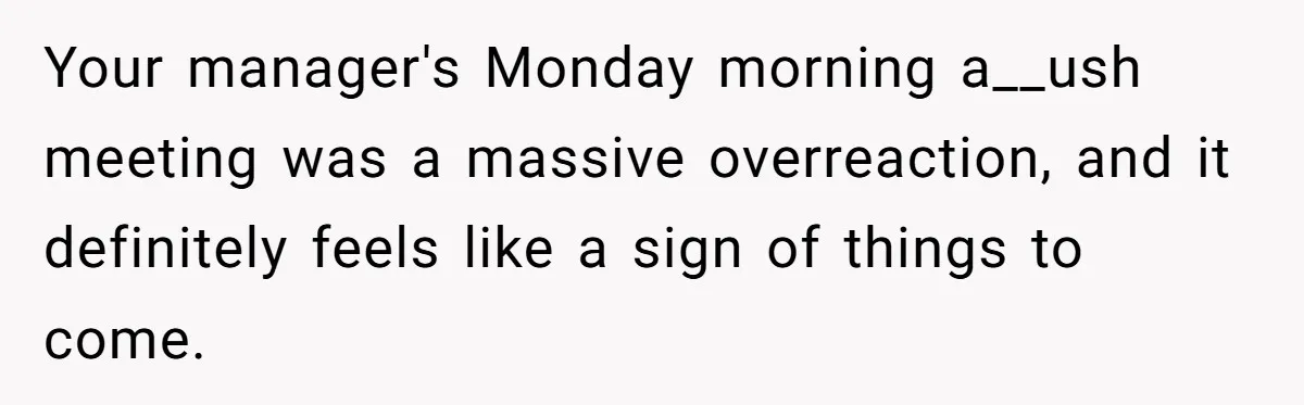 Your manager's Monday morning a__ush meeting was a massive overreaction, and it definitely feels like a sign of things to come.