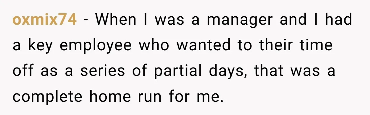 oxmix74 − When I was a manager and I had a key employee who wanted to their time off as a series of partial days, that was a complete home...