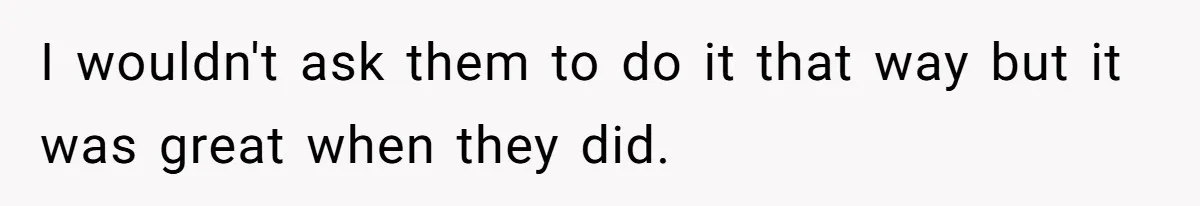 I wouldn't ask them to do it that way but it was great when they did.