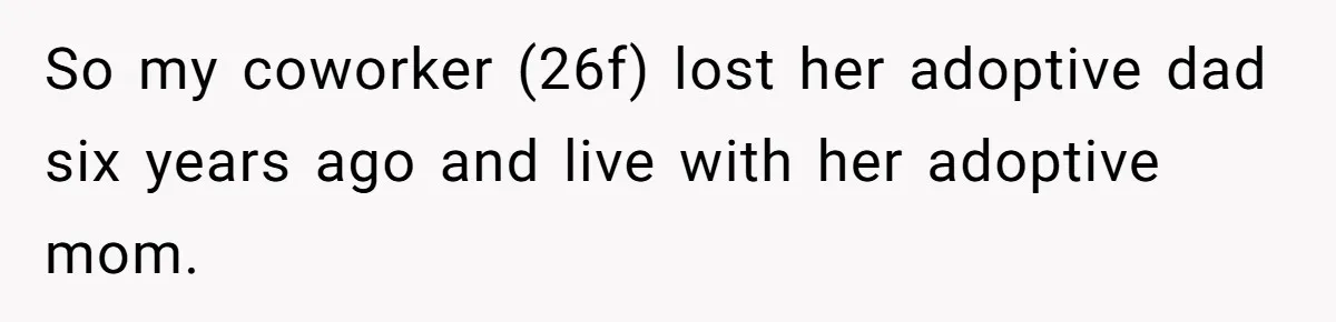 So my coworker (26f) lost her adoptive dad six years ago and live with her adoptive mom.