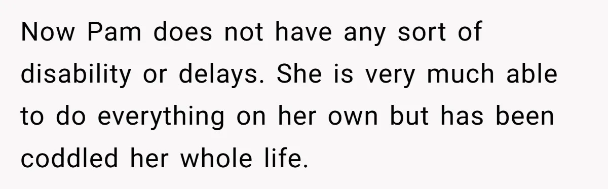 Now Pam does not have any sort of disability or delays. She is very much able to do everything on her own but has been coddled her whole life.