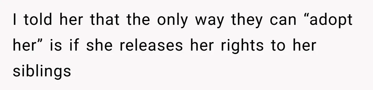 I told her that the only way they can “adopt her” is if she releases her rights to her siblings